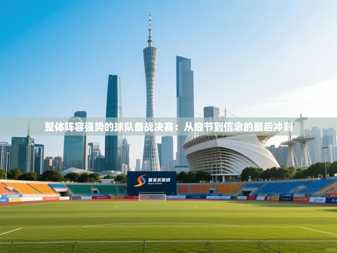 整体阵容强势的球队备战决赛：从细节到信念的最后冲刺  第2张