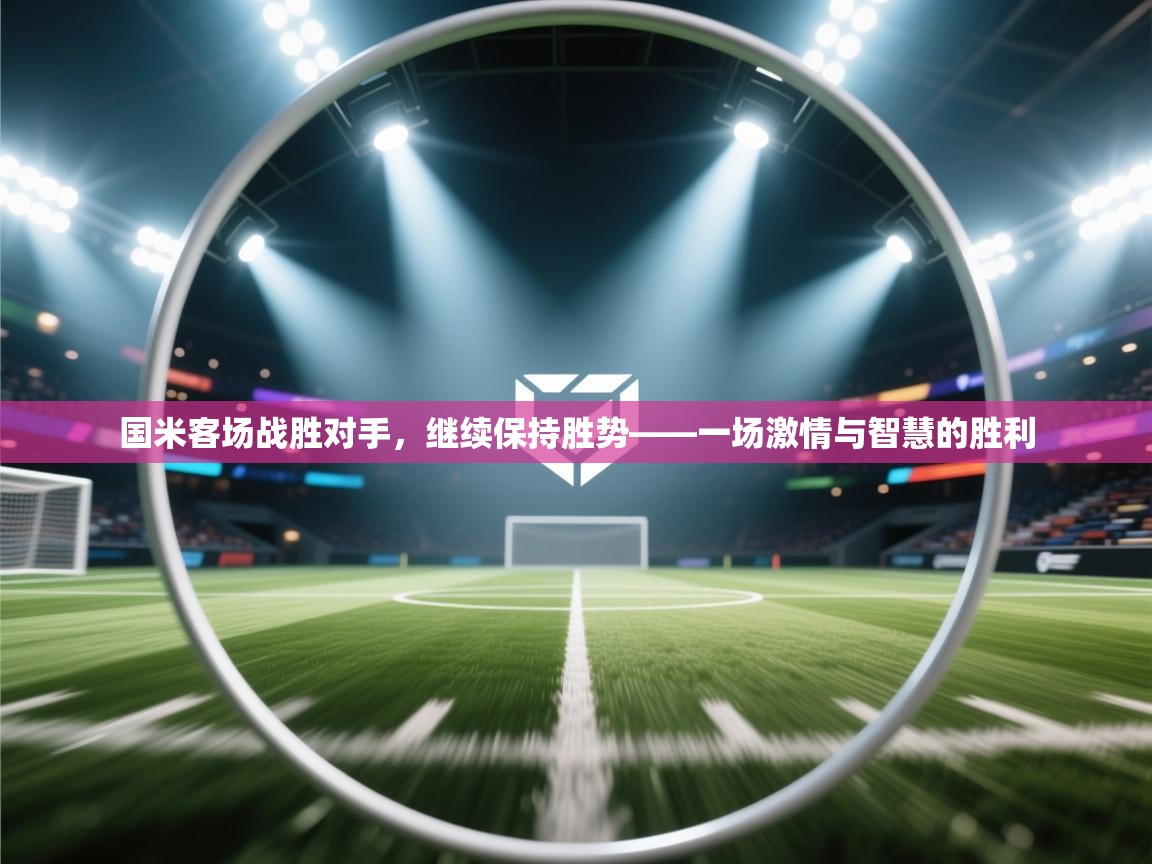 国米客场战胜对手,继续保持胜势——一场激情与智慧的胜利 第1张