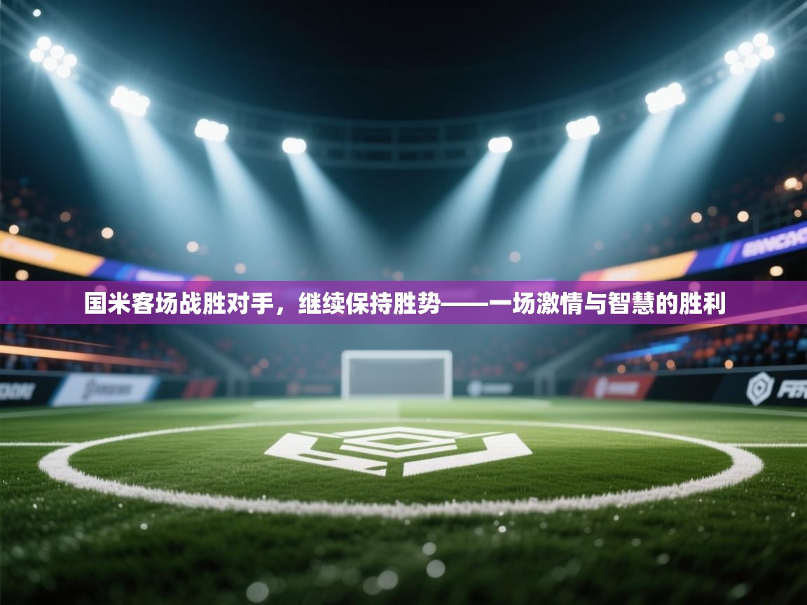 国米客场战胜对手,继续保持胜势——一场激情与智慧的胜利 第2张