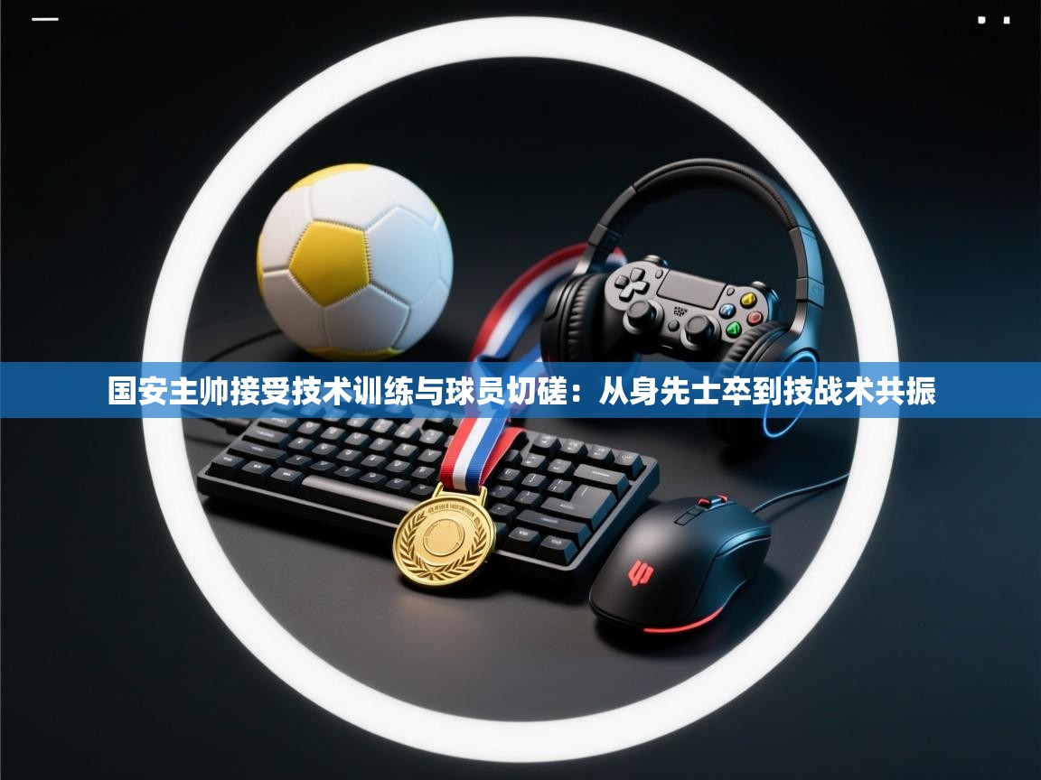 国安主帅接受技术训练与球员切磋：从身先士卒到技战术共振  第1张